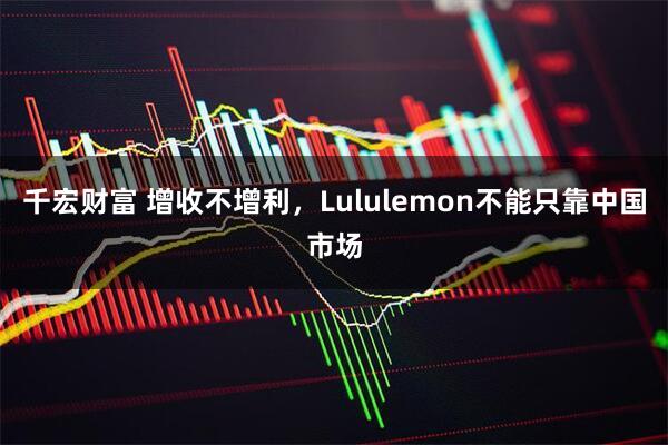 千宏财富 增收不增利,Lululemon不能只靠中国市场