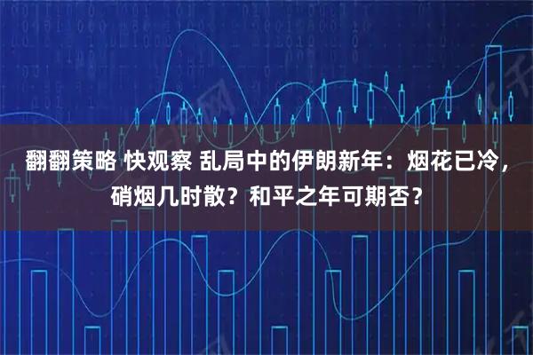 翻翻策略 快观察 乱局中的伊朗新年：烟花已冷，硝烟几时散？和平之年可期否？