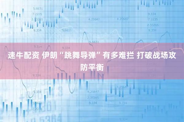 速牛配资 伊朗“跳舞导弹”有多难拦 打破战场攻防平衡