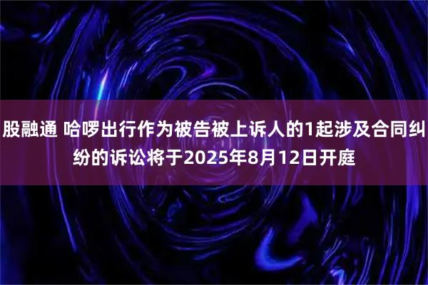 股融通 哈啰出行作为被告被上诉人的1起涉及合同纠纷的诉讼将于2025年8月12日开庭