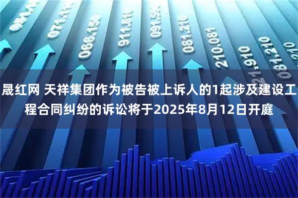 晟红网 天祥集团作为被告被上诉人的1起涉及建设工程合同纠纷的诉讼将于2025年8月12日开庭