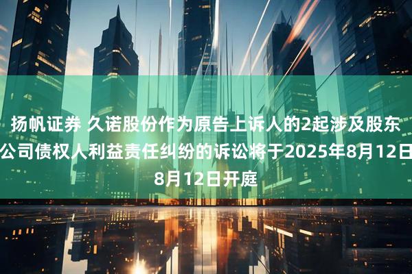 扬帆证券 久诺股份作为原告上诉人的2起涉及股东损害公司债权人利益责任纠纷的诉讼将于2025年8月12日开庭