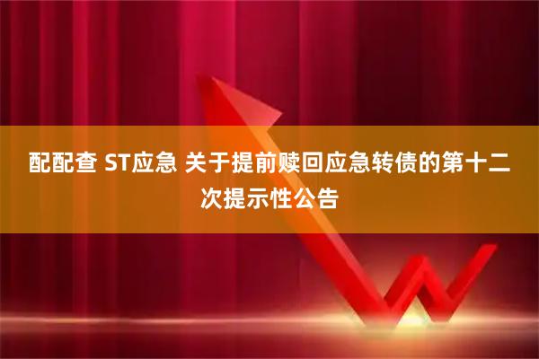 配配查 ST应急 关于提前赎回应急转债的第十二次提示性公告