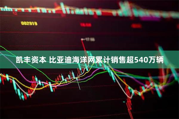 凯丰资本 比亚迪海洋网累计销售超540万辆
