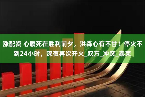 涨配资 心腹死在胜利前夕，洪森心有不甘！停火不到24小时，深夜再次开火_双方_冲突_泰柬