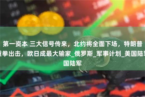 第一资本 三大信号传来,北约将全面下场,特朗普重拳出击,欧日成最大输家_俄罗斯_军事计划_美国陆军