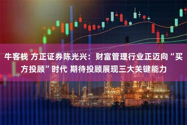 牛客栈 方正证券陈光兴:财富管理行业正迈向“买方投顾”时代 期待投顾展现三大关键能力