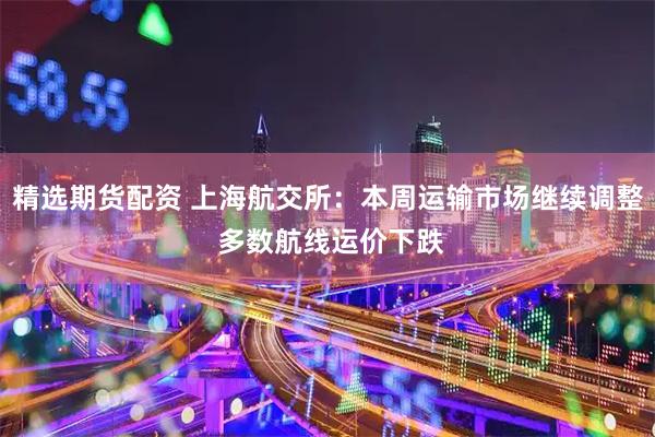 精选期货配资 上海航交所：本周运输市场继续调整 多数航线运价下跌