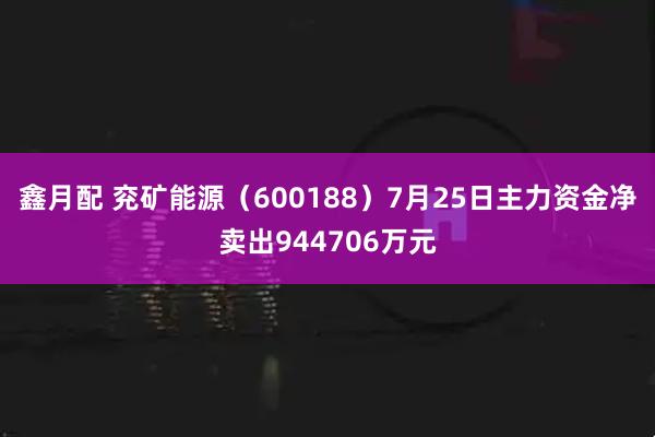 鑫月配 兖矿能源(600188)7月25日主力资金净卖出944706万元