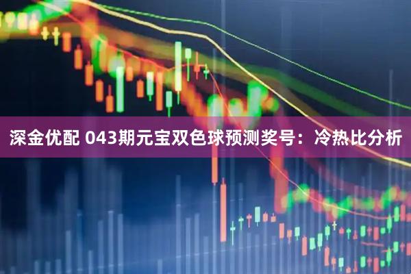 深金优配 043期元宝双色球预测奖号：冷热比分析