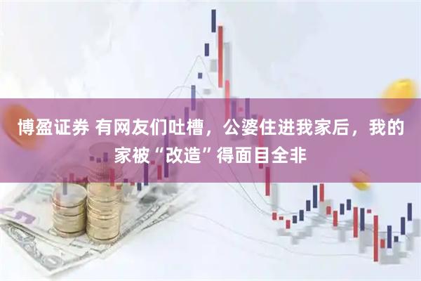 博盈证券 有网友们吐槽，公婆住进我家后，我的家被“改造”得面目全非