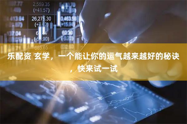 乐配资 玄学，一个能让你的运气越来越好的秘诀，快来试一试