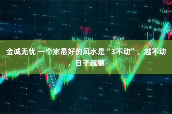 金诚无忧 一个家最好的风水是“3不动”，越不动，日子越顺