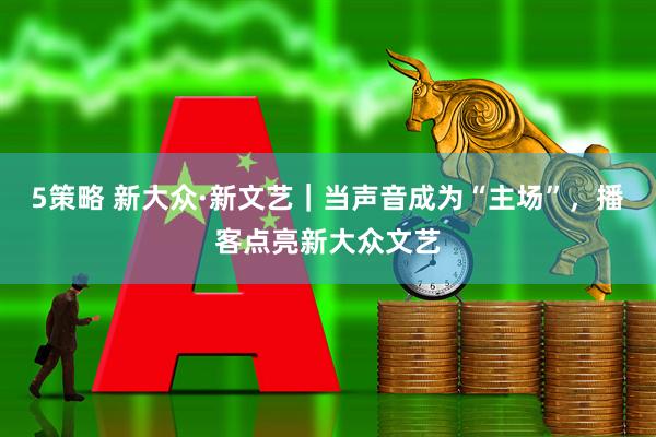 5策略 新大众·新文艺｜当声音成为“主场”，播客点亮新大众文艺