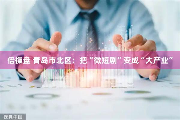 倍操盘 青岛市北区：把“微短剧”变成“大产业”