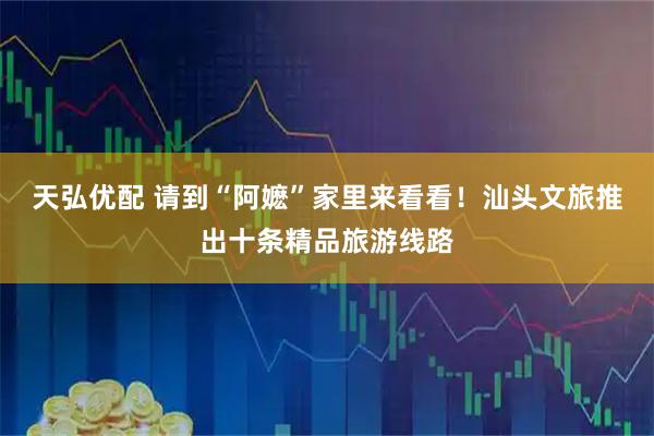天弘优配 请到“阿嬷”家里来看看！汕头文旅推出十条精品旅游线路