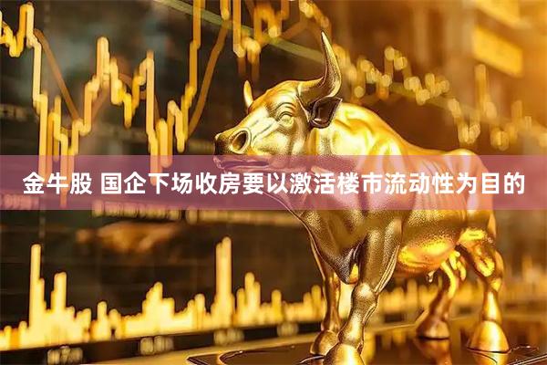 金牛股 国企下场收房要以激活楼市流动性为目的