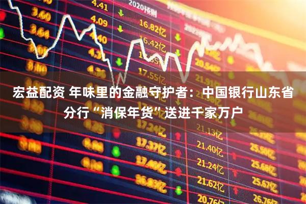 宏益配资 年味里的金融守护者：中国银行山东省分行“消保年货”送进千家万户