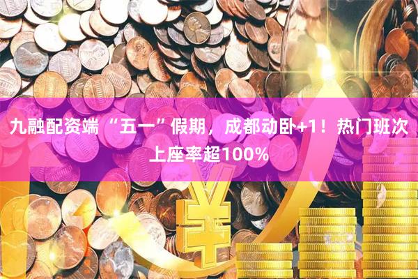 九融配资端 “五一”假期，成都动卧+1！热门班次上座率超100%