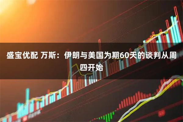 盛宝优配 万斯：伊朗与美国为期60天的谈判从周四开始