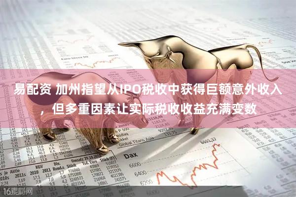 易配资 加州指望从IPO税收中获得巨额意外收入，但多重因素让实际税收收益充满变数