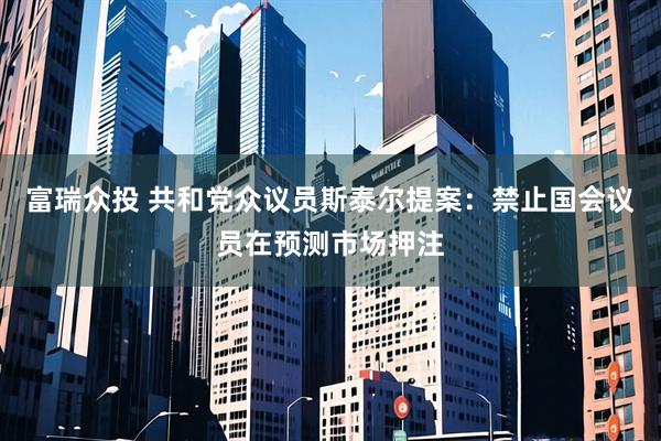 富瑞众投 共和党众议员斯泰尔提案：禁止国会议员在预测市场押注