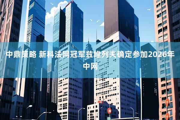 中鼎策略 新科法网冠军兹维列夫确定参加2026年中网