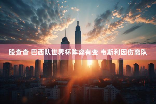 股查查 巴西队世界杯阵容有变 韦斯利因伤离队