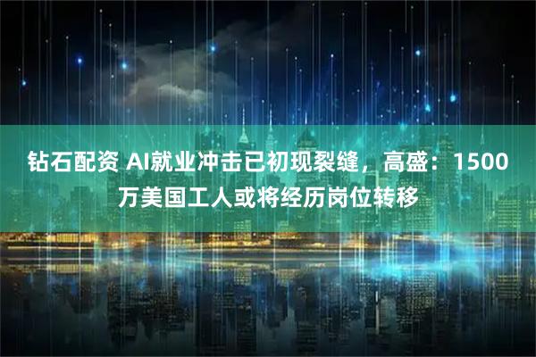 钻石配资 AI就业冲击已初现裂缝，高盛：1500万美国工人或将经历岗位转移