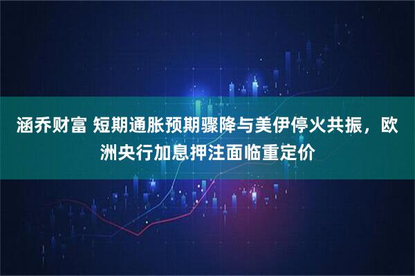 涵乔财富 短期通胀预期骤降与美伊停火共振，欧洲央行加息押注面临重定价