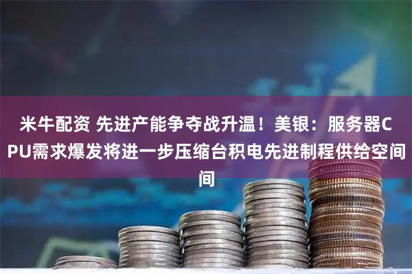 米牛配资 先进产能争夺战升温!美银:服务器CPU需求爆发将进一步压缩台积电先进制程供给空间