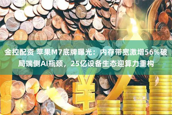 金控配资 苹果M7底牌曝光:内存带宽激增56%破局端侧AI瓶颈,25亿设备生态迎算力重构