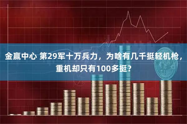 金赢中心 第29军十万兵力,为啥有几千挺轻机枪,重机却只有100多挺?