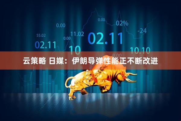 云策略 日媒：伊朗导弹性能正不断改进