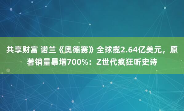 共享财富 诺兰《奥德赛》全球揽2.64亿美元，原著销量暴增700%：Z世代疯狂听史诗