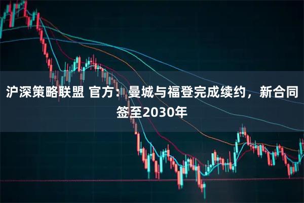 沪深策略联盟 官方：曼城与福登完成续约，新合同签至2030年