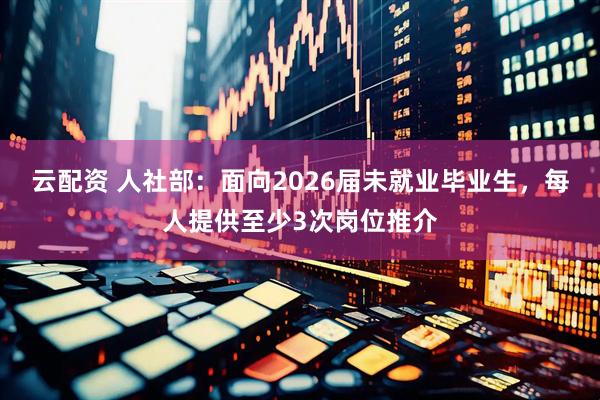 云配资 人社部：面向2026届未就业毕业生，每人提供至少3次岗位推介