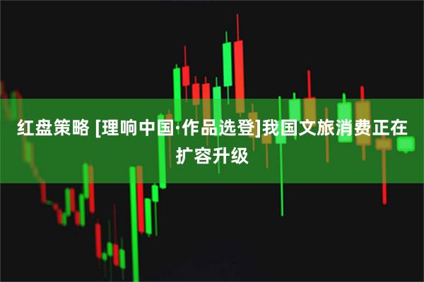 红盘策略 [理响中国·作品选登]我国文旅消费正在扩容升级