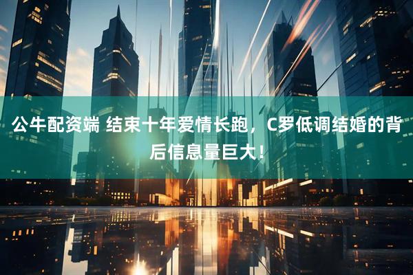 公牛配资端 结束十年爱情长跑，C罗低调结婚的背后信息量巨大！