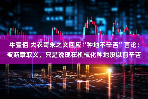 牛壹佰 大衣哥朱之文回应“种地不辛苦”言论：被断章取义，只是说现在机械化种地没以前辛苦