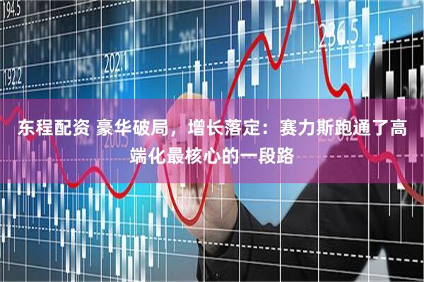 东程配资 豪华破局，增长落定：赛力斯跑通了高端化最核心的一段路