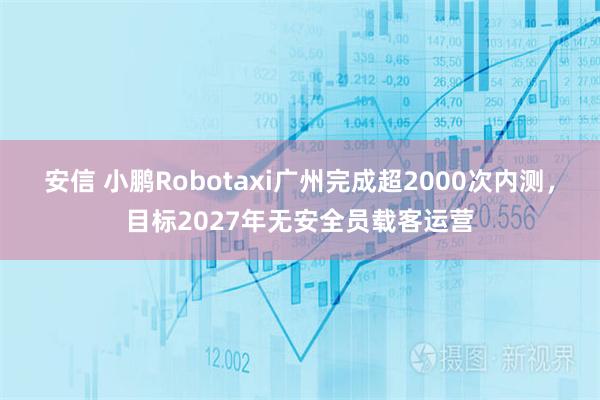 安信 小鹏Robotaxi广州完成超2000次内测，目标2027年无安全员载客运营