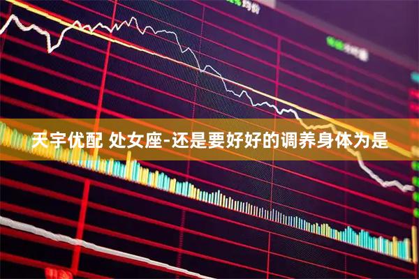 天宇优配 处女座-还是要好好的调养身体为是