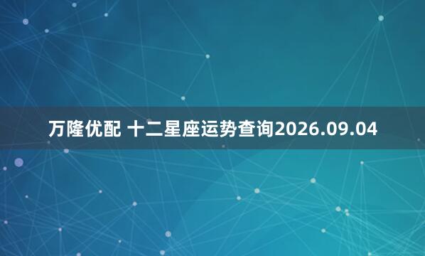 万隆优配 十二星座运势查询2026.09.04