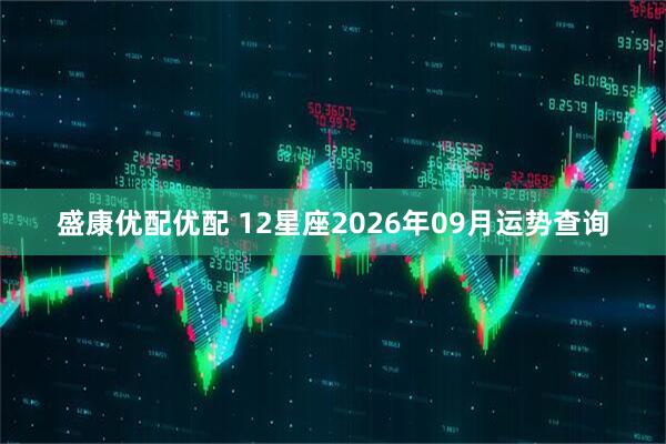 盛康优配优配 12星座2026年09月运势查询